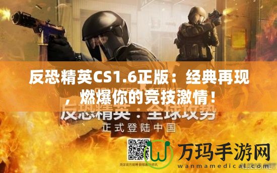 反恐精英CS1.6正版：經(jīng)典再現(xiàn)，燃爆你的競技激情！