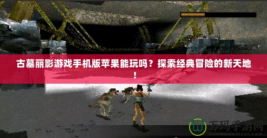 古墓麗影游戲手機(jī)版蘋果能玩嗎？探索經(jīng)典冒險(xiǎn)的新天地！