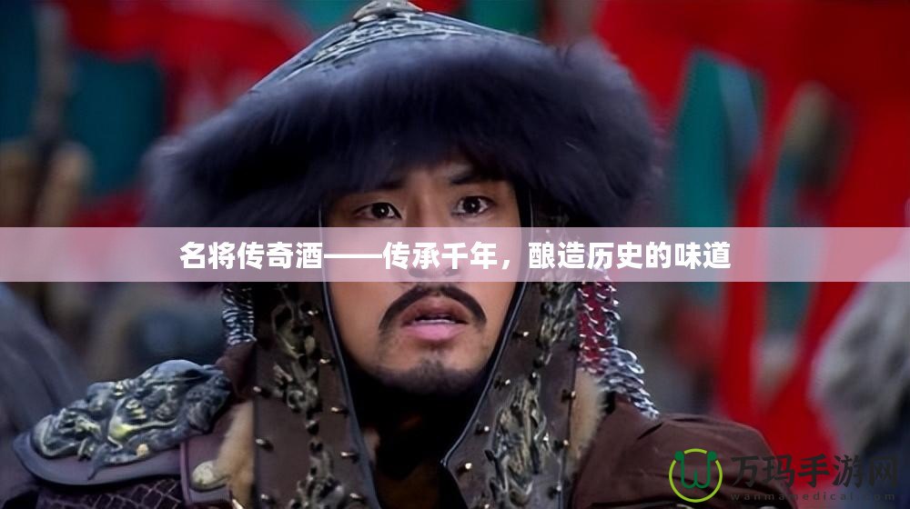 名將傳奇酒——傳承千年，釀造歷史的味道