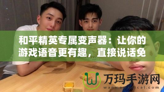 和平精英專(zhuān)屬變聲器：讓你的游戲語(yǔ)音更有趣，直接說(shuō)話(huà)免費(fèi)！