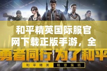 和平精英國際服官網(wǎng)下載正版手游，全球玩家共同競技的最佳選擇！