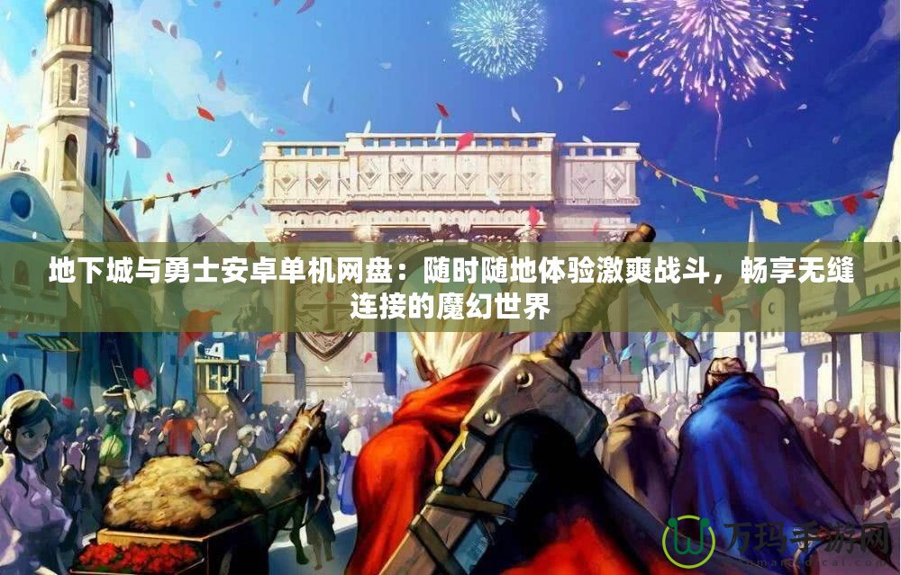 地下城與勇士安卓單機網(wǎng)盤：隨時隨地體驗激爽戰(zhàn)斗，暢享無縫連接的魔幻世界