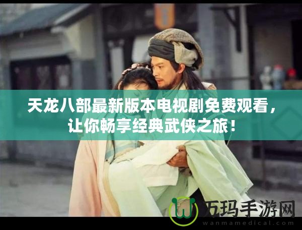 天龍八部最新版本電視劇免費(fèi)觀看，讓你暢享經(jīng)典武俠之旅！