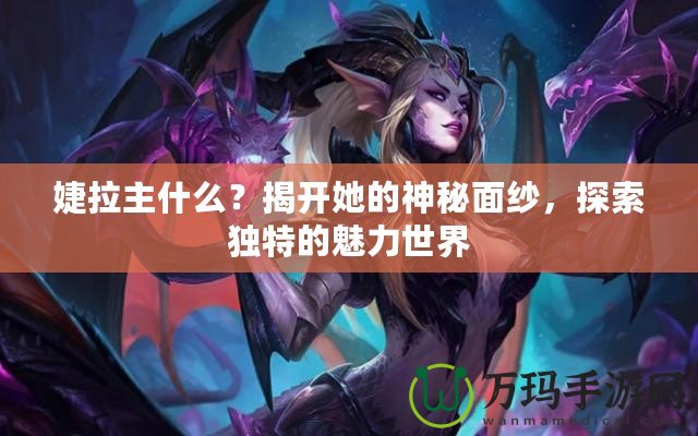 婕拉主什么？揭開她的神秘面紗，探索獨特的魅力世界