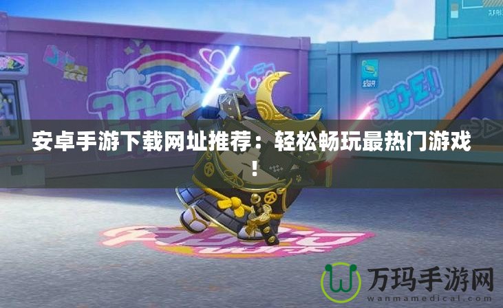 安卓手游下載網(wǎng)址推薦：輕松暢玩最熱門游戲！
