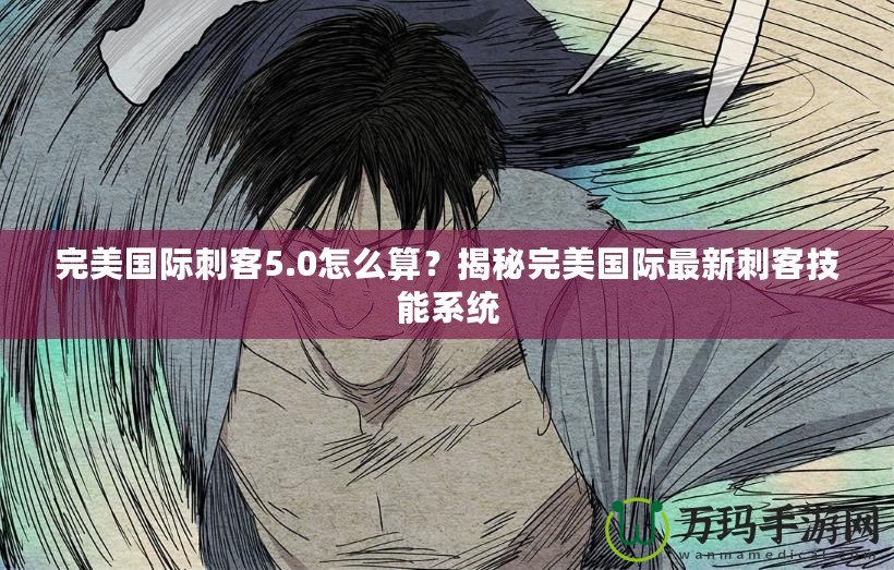 完美國際刺客5.0怎么算？揭秘完美國際最新刺客技能系統(tǒng)