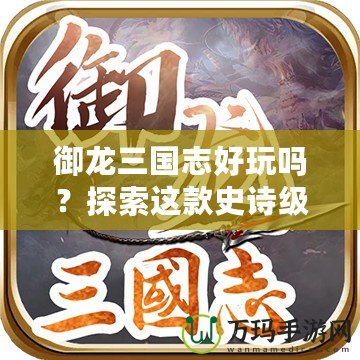 御龍三國(guó)志好玩嗎？探索這款史詩(shī)級(jí)手游的魅力