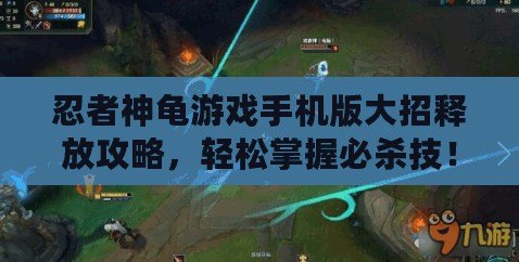 忍者神龜游戲手機(jī)版大招釋放攻略，輕松掌握必殺技！