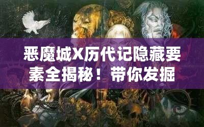 惡魔城X歷代記隱藏要素全揭秘！帶你發(fā)掘游戲深處的秘密！