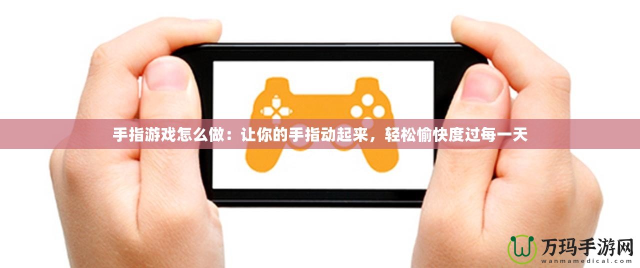 手指游戲怎么做：讓你的手指動(dòng)起來(lái)，輕松愉快度過(guò)每一天