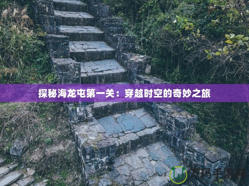 探秘海龍屯第一關(guān)：穿越時(shí)空的奇妙之旅