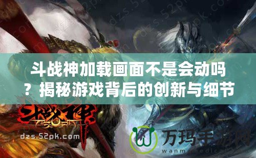 斗戰(zhàn)神加載畫面不是會動嗎？揭秘游戲背后的創(chuàng)新與細(xì)節(jié)