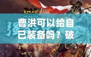 曹洪可以給自己裝備嗎？破解武將養(yǎng)成新玩法，帶你走向最強(qiáng)之路！