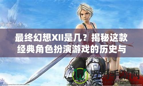 最終幻想XII是幾？揭秘這款經(jīng)典角色扮演游戲的歷史與魅力