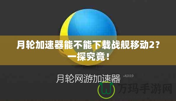 月輪加速器能不能下載戰(zhàn)艦移動(dòng)2？一探究竟！