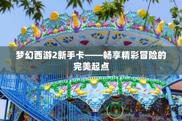 夢幻西游2新手卡——暢享精彩冒險的完美起點