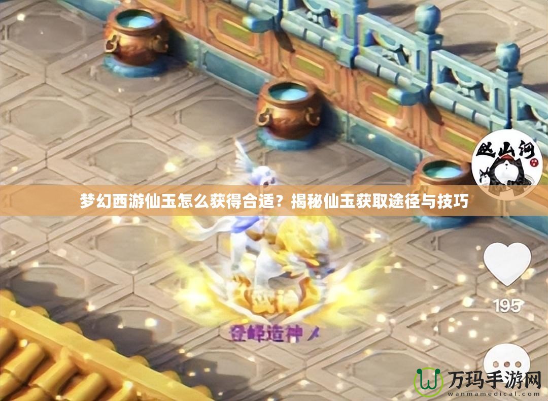夢幻西游仙玉怎么獲得合適？揭秘仙玉獲取途徑與技巧