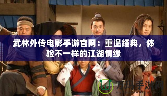 武林外傳電影手游官網(wǎng)：重溫經(jīng)典，體驗(yàn)不一樣的江湖情緣