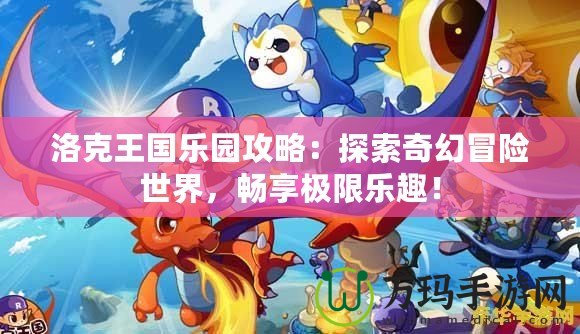 洛克王國樂園攻略：探索奇幻冒險(xiǎn)世界，暢享極限樂趣！