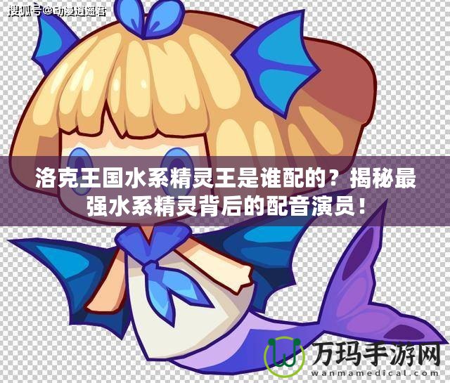洛克王國水系精靈王是誰配的？揭秘最強(qiáng)水系精靈背后的配音演員！