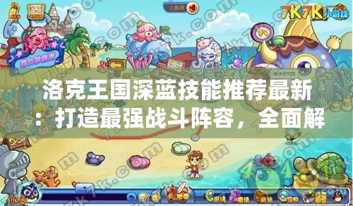 洛克王國(guó)深藍(lán)技能推薦最新：打造最強(qiáng)戰(zhàn)斗陣容，全面解析深藍(lán)技能策略