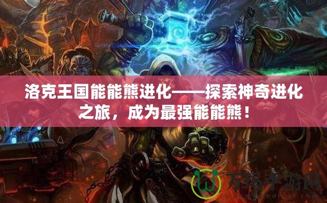 洛克王國能能熊進化——探索神奇進化之旅，成為最強能能熊！