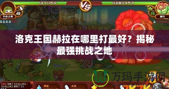 洛克王國赫拉在哪里打最好？揭秘最強(qiáng)挑戰(zhàn)之地