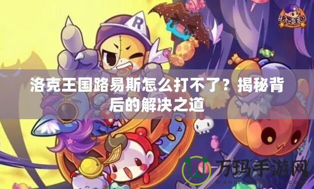 洛克王國路易斯怎么打不了？揭秘背后的解決之道
