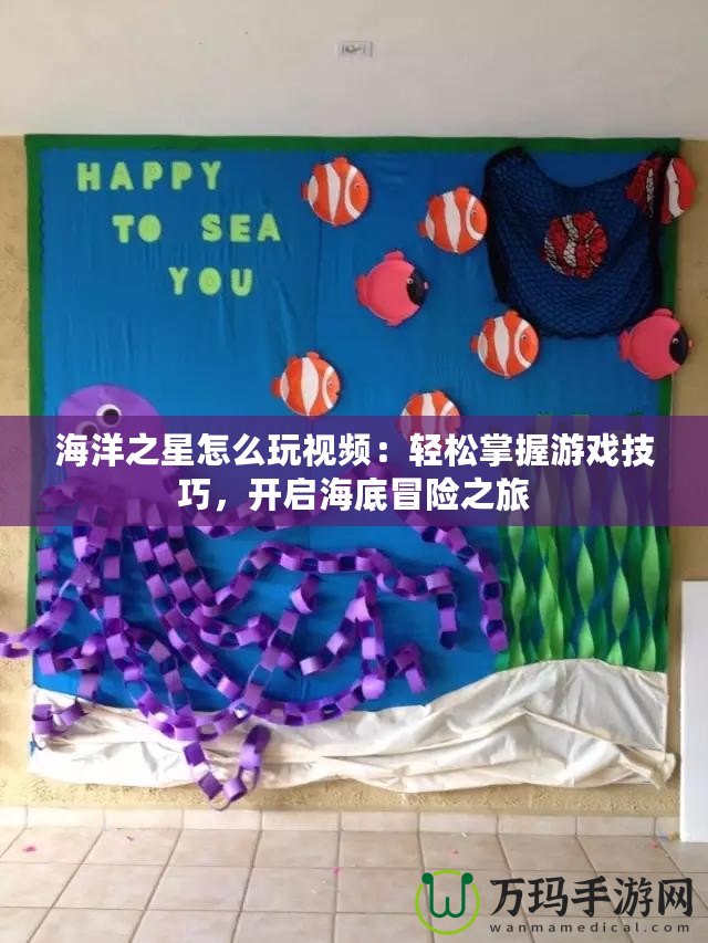 海洋之星怎么玩視頻：輕松掌握游戲技巧，開啟海底冒險之旅