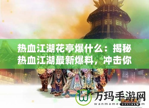 熱血江湖花亭爆什么：揭秘熱血江湖最新爆料，沖擊你的江湖夢想！