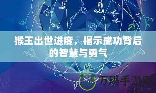 猴王出世進度，揭示成功背后的智慧與勇氣