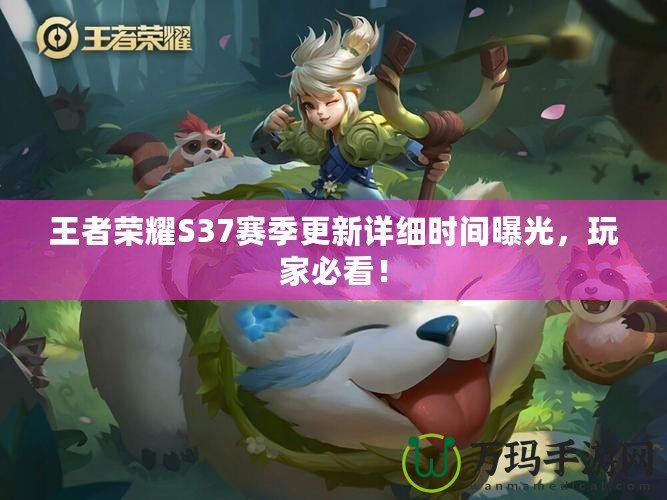 王者榮耀S37賽季更新詳細(xì)時(shí)間曝光，玩家必看！