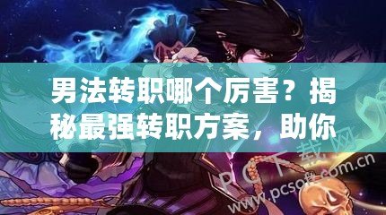 男法轉(zhuǎn)職哪個厲害？揭秘最強轉(zhuǎn)職方案，助你無敵PK