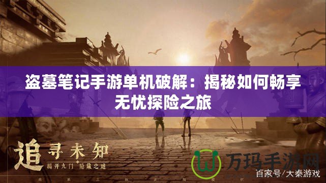 盜墓筆記手游單機(jī)破解：揭秘如何暢享無憂探險(xiǎn)之旅