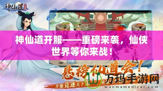 神仙道開(kāi)服——重磅來(lái)襲，仙俠世界等你來(lái)戰(zhàn)！