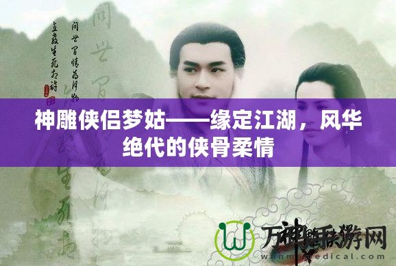 神雕俠侶夢(mèng)姑——緣定江湖，風(fēng)華絕代的俠骨柔情