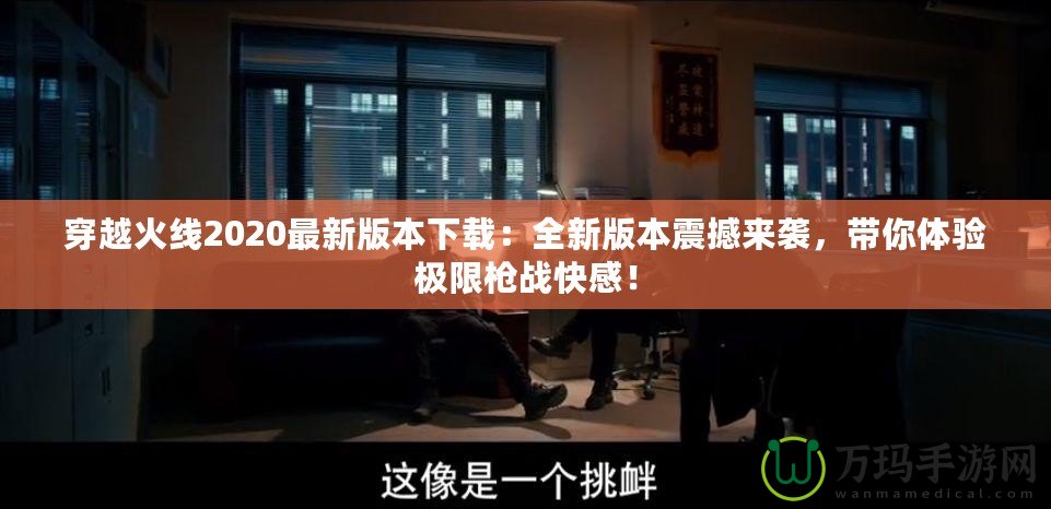 穿越火線2020最新版本下載：全新版本震撼來(lái)襲，帶你體驗(yàn)極限槍?xiě)?zhàn)快感！