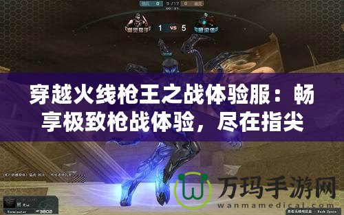 穿越火線(xiàn)槍王之戰(zhàn)體驗(yàn)服：暢享極致槍?xiě)?zhàn)體驗(yàn)，盡在指尖