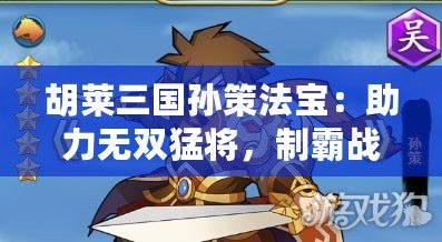 胡萊三國孫策法寶：助力無雙猛將，制霸戰(zhàn)場！