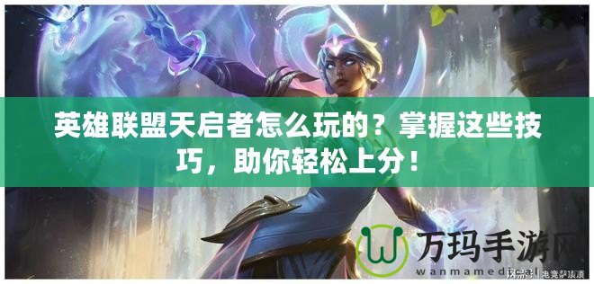 英雄聯(lián)盟天啟者怎么玩的？掌握這些技巧，助你輕松上分！