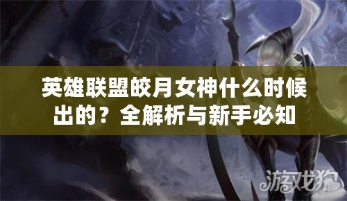 英雄聯(lián)盟皎月女神什么時(shí)候出的？全解析與新手必知