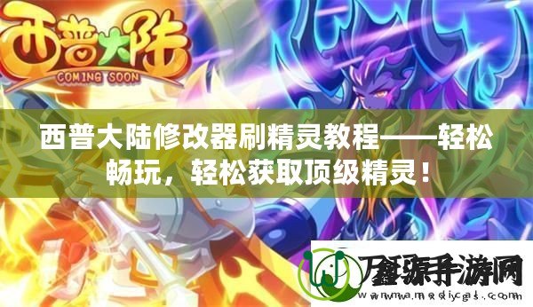 西普大陸修改器刷精靈教程——輕松暢玩，輕松獲取頂級(jí)精靈！