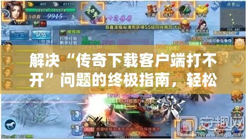 解決“傳奇下載客戶端打不開”問題的終極指南，輕松恢復(fù)游戲暢玩體驗