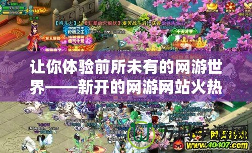 讓你體驗前所未有的網游世界——新開的網游網站火熱上線！