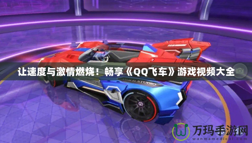 讓速度與激情燃燒！暢享《QQ飛車(chē)》游戲視頻大全