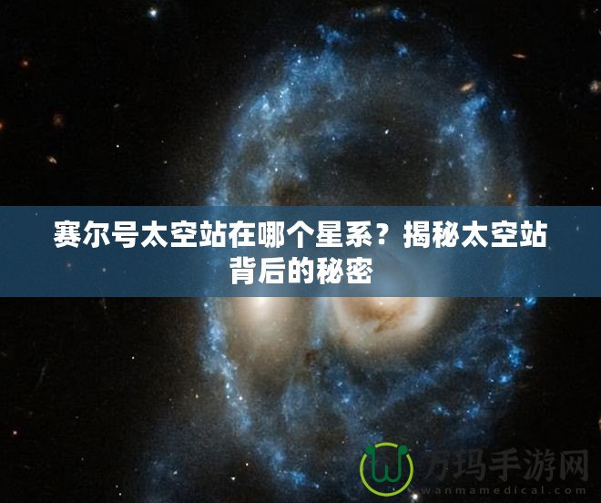 賽爾號(hào)太空站在哪個(gè)星系？揭秘太空站背后的秘密