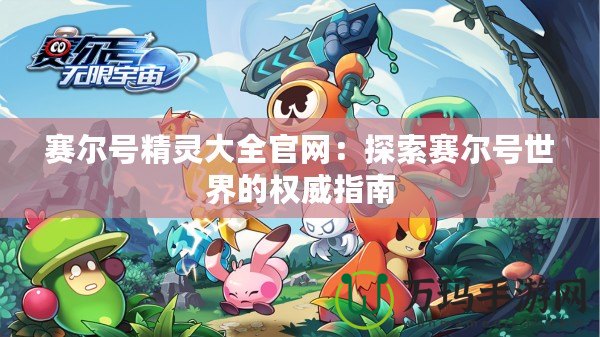 賽爾號(hào)精靈大全官網(wǎng)：探索賽爾號(hào)世界的權(quán)威指南