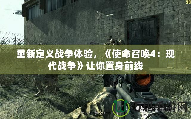 重新定義戰(zhàn)爭體驗，《使命召喚4：現(xiàn)代戰(zhàn)爭》讓你置身前線