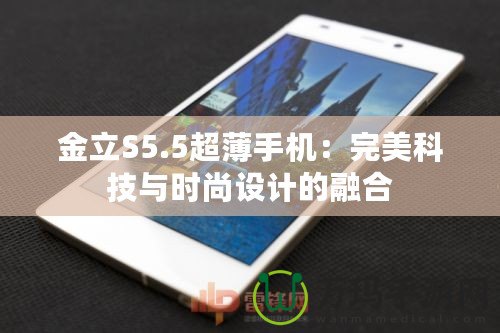 金立S5.5超薄手機(jī)：完美科技與時尚設(shè)計(jì)的融合