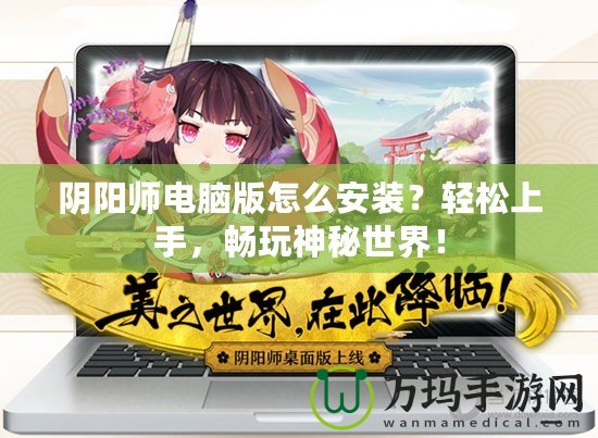 陰陽師電腦版怎么安裝？輕松上手，暢玩神秘世界！
